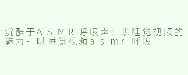 沉醉于ASMR呼吸声：哄睡觉视频的魅力-哄睡觉视频asmr呼吸