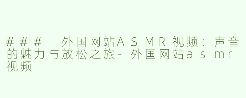 ### 外国网站ASMR视频：声音的魅力与放松之旅