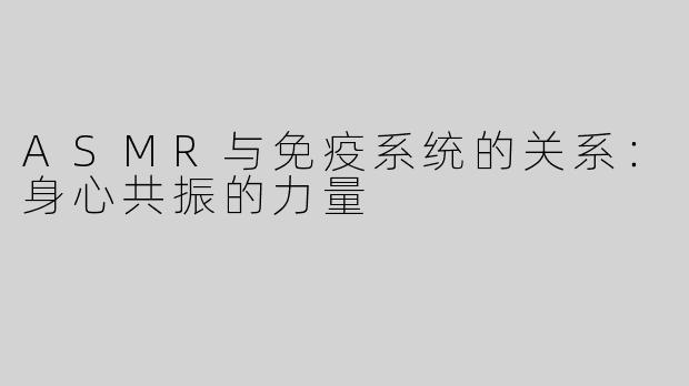 ASMR与免疫系统的关系：身心共振的力量