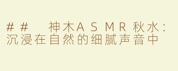 ## 神木ASMR秋水：沉浸在自然的细腻声音中