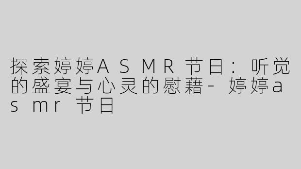 探索婷婷ASMR节日：听觉的盛宴与心灵的慰藉-婷婷asmr节日