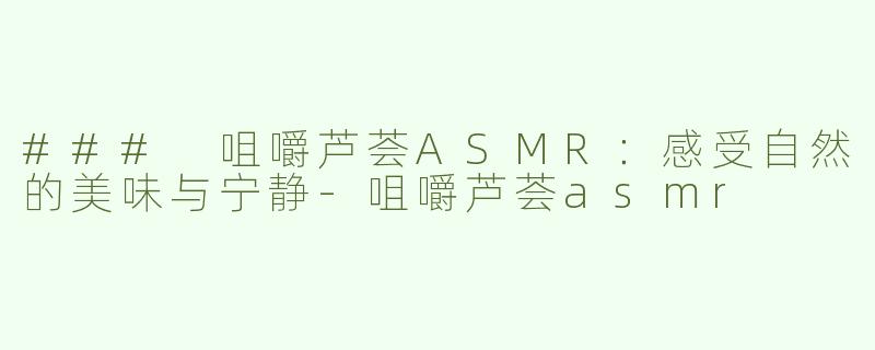 ### 咀嚼芦荟ASMR：感受自然的美味与宁静-咀嚼芦荟asmr