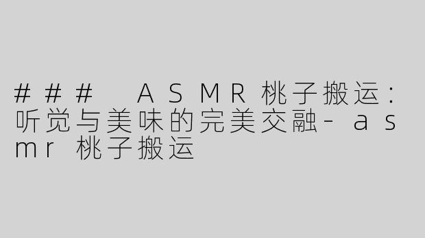 ### ASMR桃子搬运：听觉与美味的完美交融-asmr桃子搬运