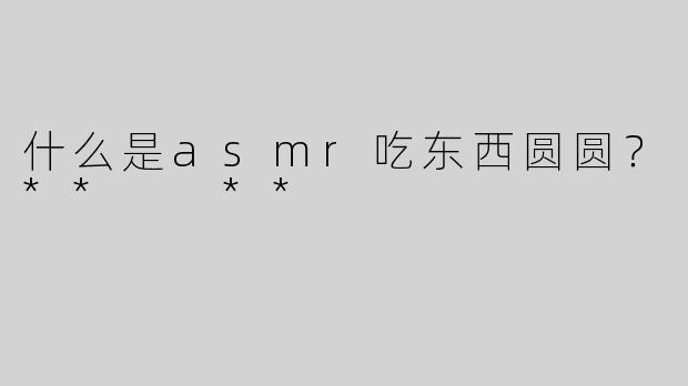 什么是asmr吃东西圆圆？**  **