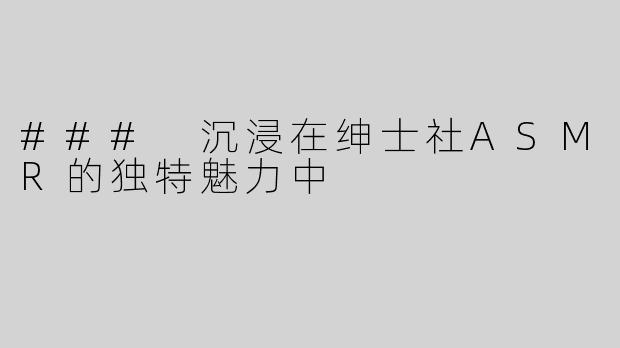 ### 沉浸在绅士社ASMR的独特魅力中