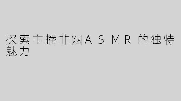 探索主播非烟ASMR的独特魅力