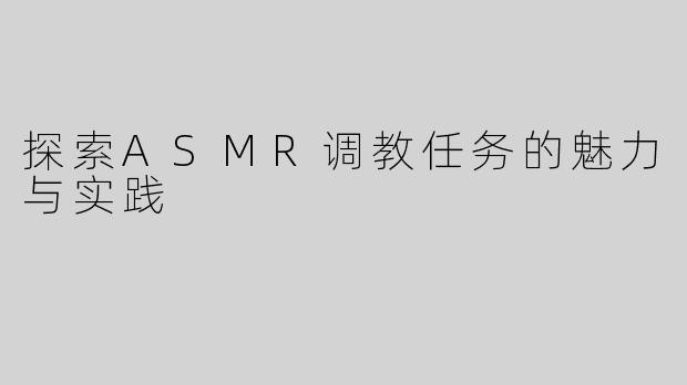 探索ASMR调教任务的魅力与实践