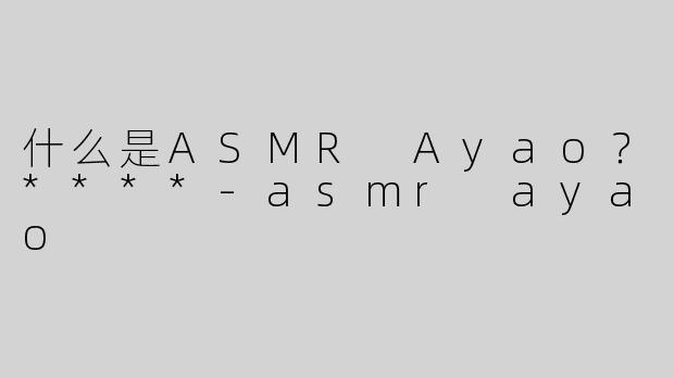 什么是ASMR Ayao？****