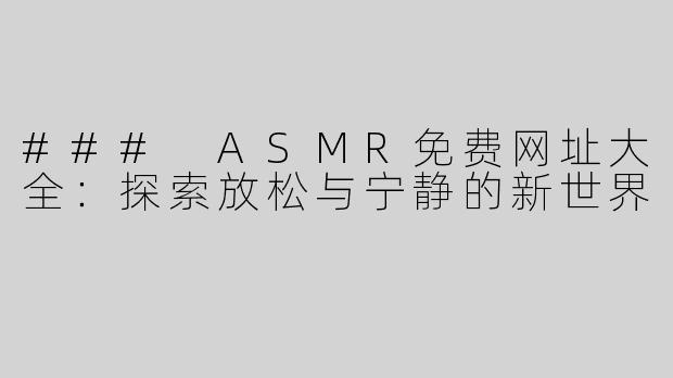 ### ASMR免费网址大全：探索放松与宁静的新世界