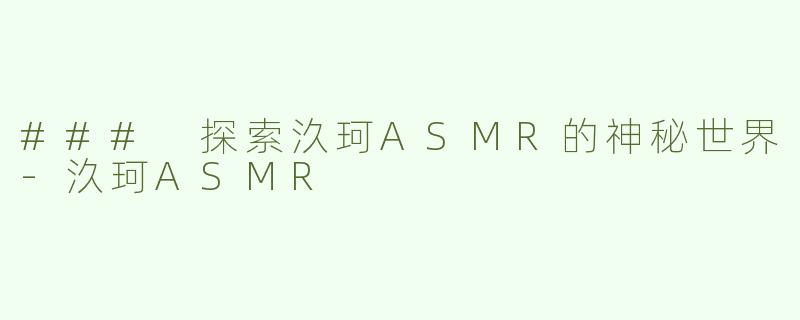 ### 探索汣珂ASMR的神秘世界-汣珂ASMR