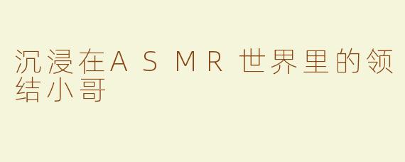 沉浸在ASMR世界里的领结小哥