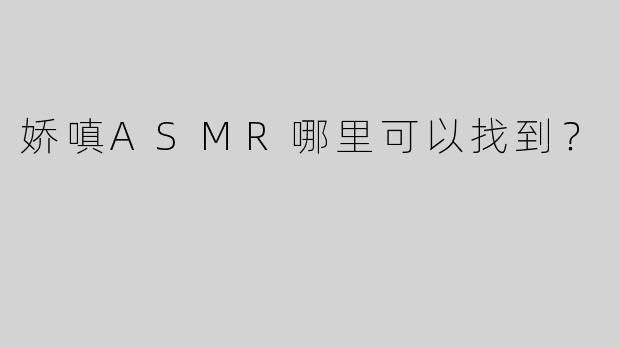 娇嗔ASMR哪里可以找到？
