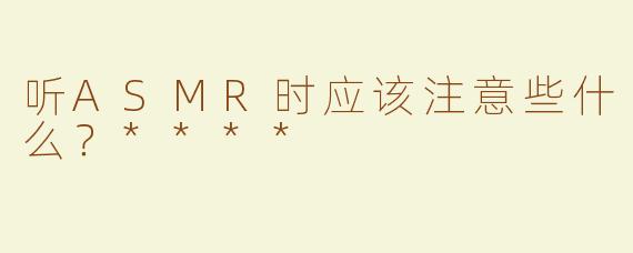 听ASMR时应该注意些什么？****