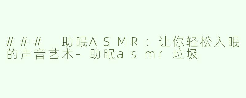 ### 助眠ASMR：让你轻松入眠的声音艺术-助眠asmr垃圾