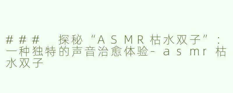 ### 探秘“ASMR枯水双子”：一种独特的声音治愈体验-asmr枯水双子