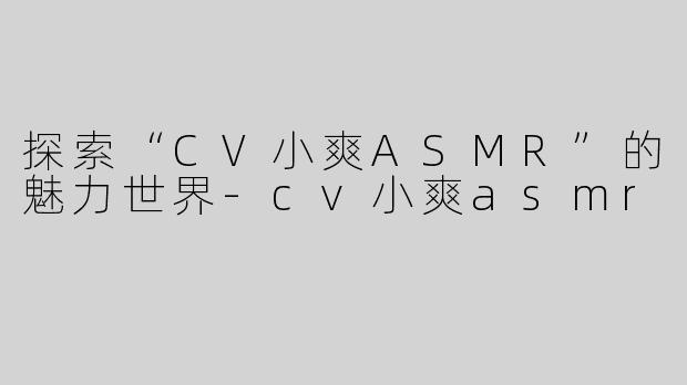 探索“CV小爽ASMR”的魅力世界-cv小爽asmr