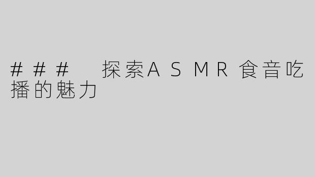 ### 探索ASMR食音吃播的魅力