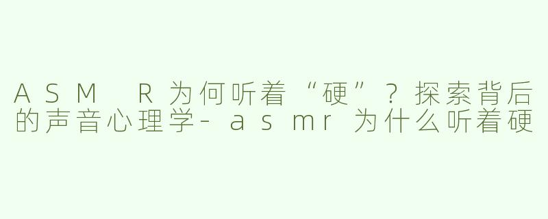 ASM R为何听着“硬”？探索背后的声音心理学