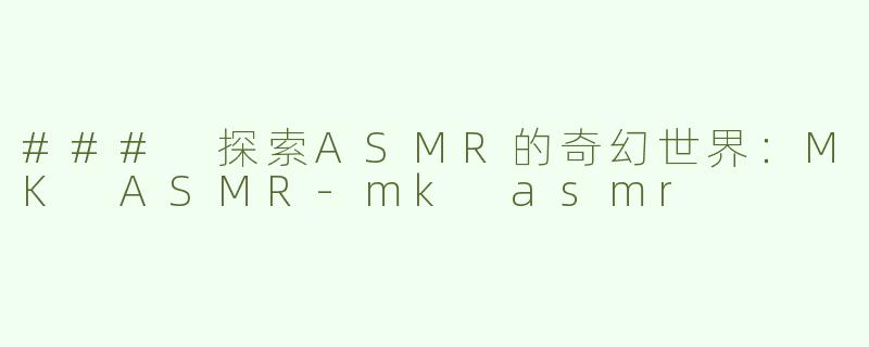 ### 探索ASMR的奇幻世界：MK ASMR-mk asmr