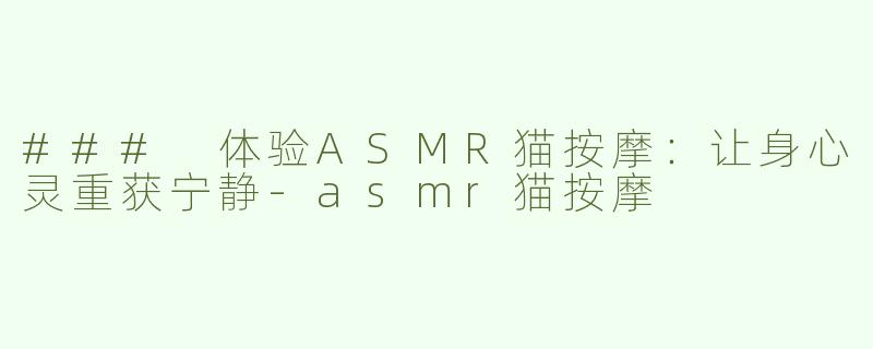 ### 体验ASMR猫按摩：让身心灵重获宁静-asmr猫按摩