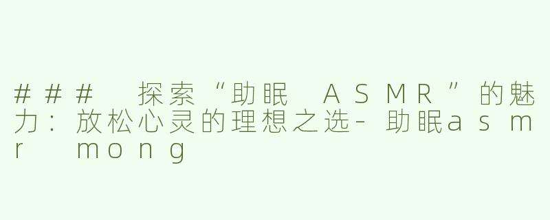 ### 探索“助眠 ASMR”的魅力：放松心灵的理想之选-助眠asmr mong