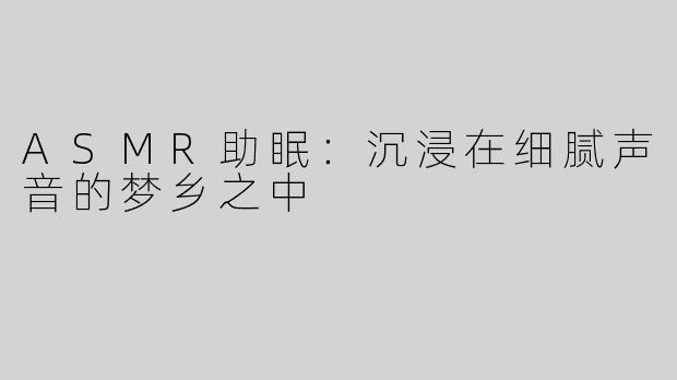 ASMR助眠：沉浸在细腻声音的梦乡之中