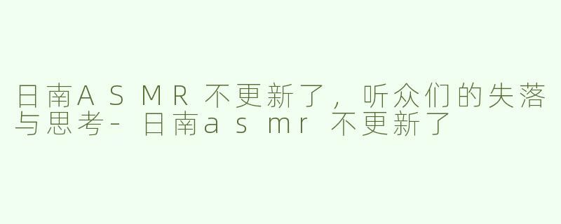 日南ASMR不更新了，听众们的失落与思考-日南asmr不更新了