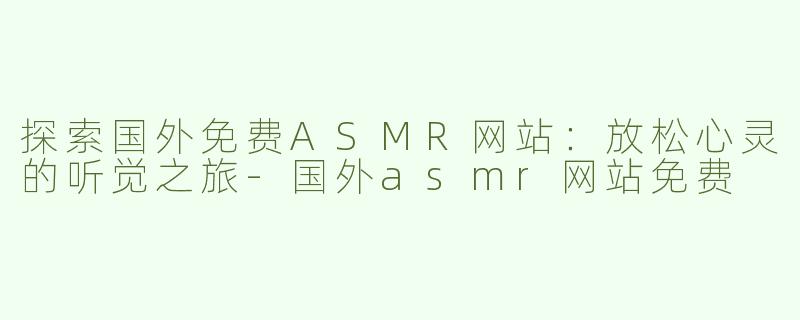 探索国外免费ASMR网站：放松心灵的听觉之旅-国外asmr网站免费