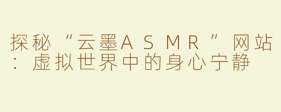探秘“云墨ASMR”网站：虚拟世界中的身心宁静