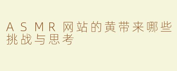 ASMR网站的黄带来哪些挑战与思考