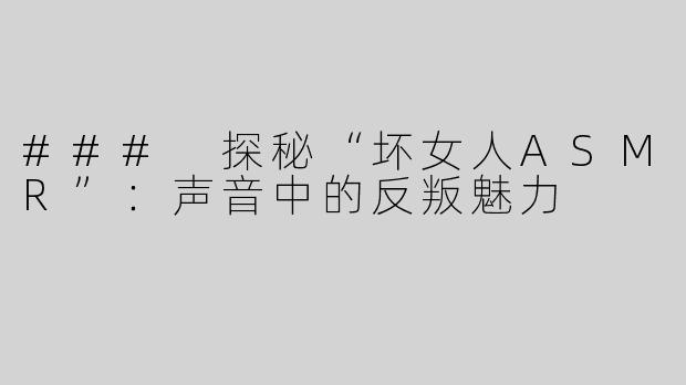 ### 探秘“坏女人ASMR”：声音中的反叛魅力