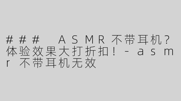### ASMR不带耳机？体验效果大打折扣！-asmr不带耳机无效