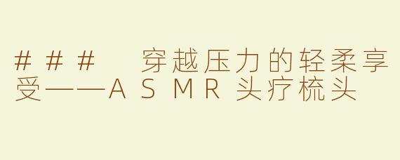### 穿越压力的轻柔享受——ASMR头疗梳头