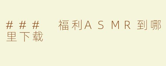 ### 福利ASMR到哪里下载