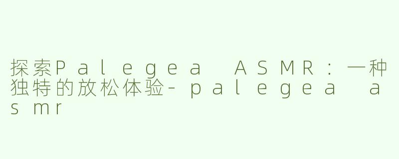 探索Palegea ASMR：一种独特的放松体验-palegea asmr