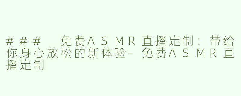### 免费ASMR直播定制：带给你身心放松的新体验