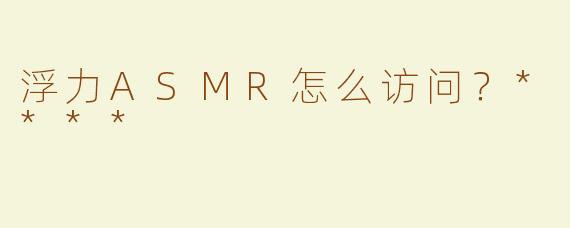浮力ASMR怎么访问？****