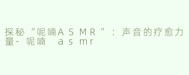 探秘“呢喃ASMR”：声音的疗愈力量-呢喃 asmr