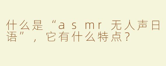 什么是“asmr无人声日语”，它有什么特点？
