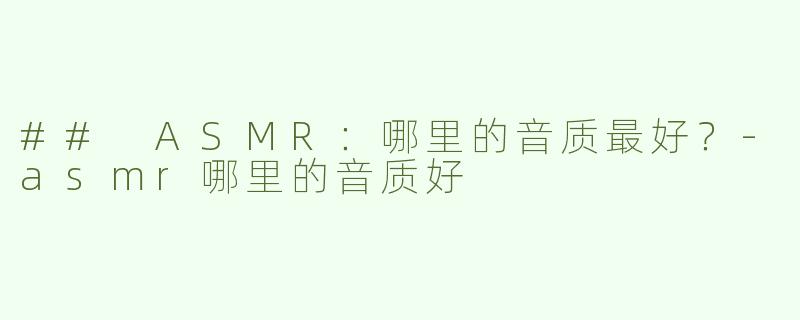 ## ASMR：哪里的音质最好？-asmr哪里的音质好