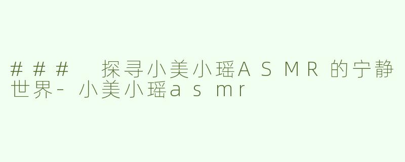 ### 探寻小美小瑶ASMR的宁静世界-小美小瑶asmr
