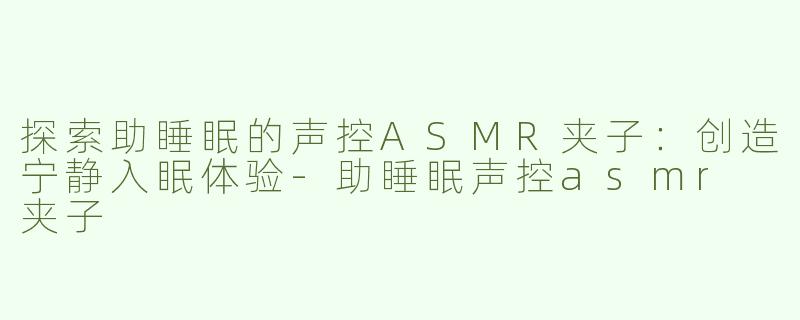 探索助睡眠的声控ASMR夹子：创造宁静入眠体验