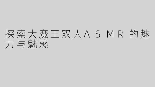 探索大魔王双人ASMR的魅力与魅惑