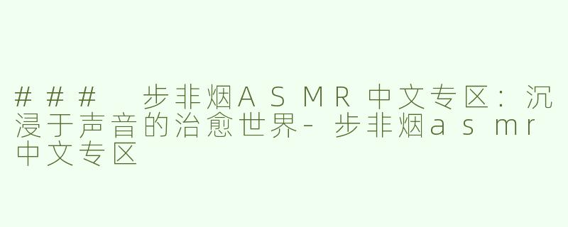 ### 步非烟ASMR中文专区：沉浸于声音的治愈世界-步非烟asmr中文专区