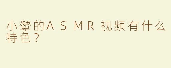 小颦的ASMR视频有什么特色？