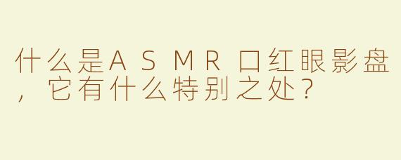 什么是ASMR口红眼影盘，它有什么特别之处？