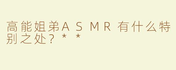 高能姐弟ASMR有什么特别之处？**