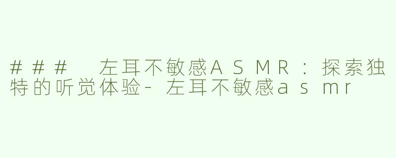 ### 左耳不敏感ASMR：探索独特的听觉体验-左耳不敏感asmr