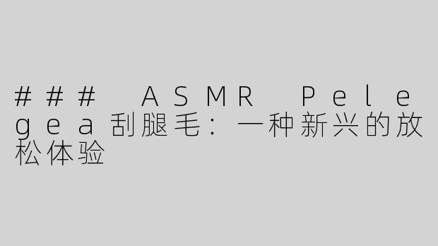 ### ASMR Pelegea刮腿毛：一种新兴的放松体验