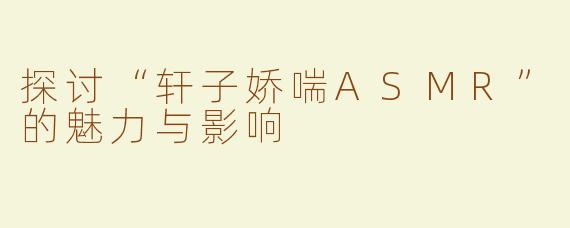 探讨“轩子娇喘ASMR”的魅力与影响